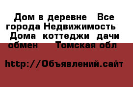 Дом в деревне - Все города Недвижимость » Дома, коттеджи, дачи обмен   . Томская обл.